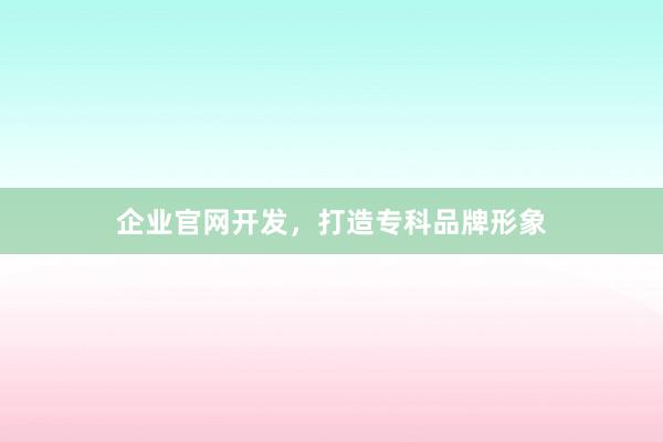 企业官网开发，打造专科品牌形象